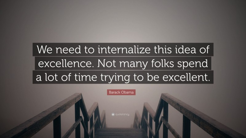Barack Obama Quote: “We need to internalize this idea of excellence. Not many folks spend a lot of time trying to be excellent.”