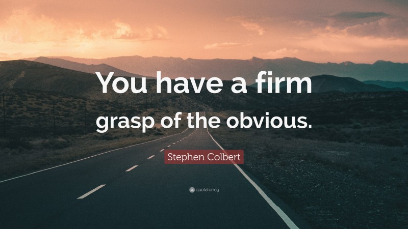 Stephen Colbert Quote: “You have a firm grasp of the obvious.”