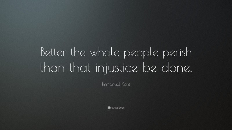 Immanuel Kant Quote: “Better the whole people perish than that injustice be done.”