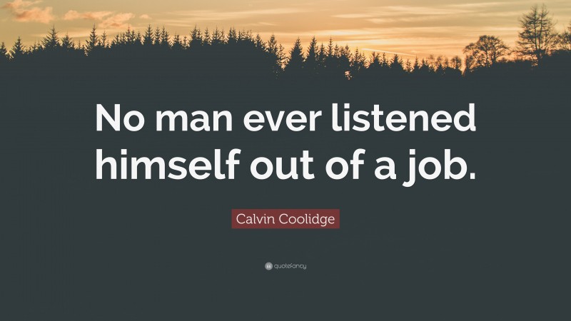 Calvin Coolidge Quote: “No man ever listened himself out of a job.”