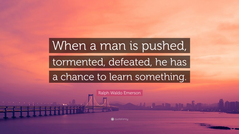 Ralph Waldo Emerson Quote: “When a man is pushed, tormented, defeated, he has a chance to learn something.”