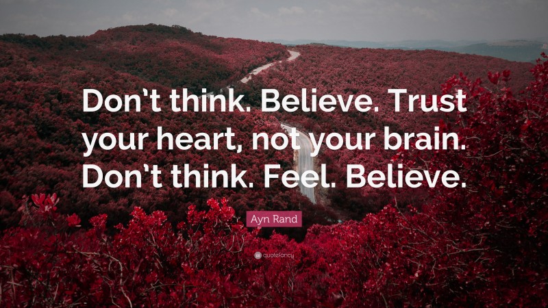 Ayn Rand Quote: “Don’t think. Believe. Trust your heart, not your brain. Don’t think. Feel. Believe.”