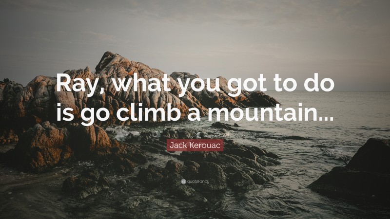 Jack Kerouac Quote: “Ray, what you got to do is go climb a mountain...”