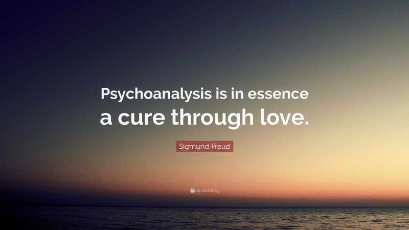 Sigmund Freud Quote: “Psychoanalysis is in essence a cure through love.”