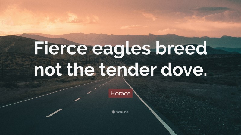 Horace Quote: “Fierce eagles breed not the tender dove.”
