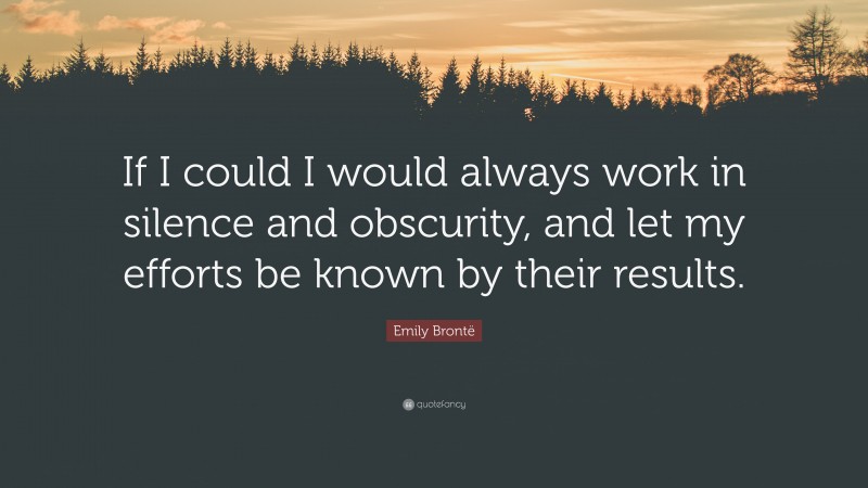 Emily Brontë Quote: “If I could I would always work in silence and obscurity, and let my efforts be known by their results.”
