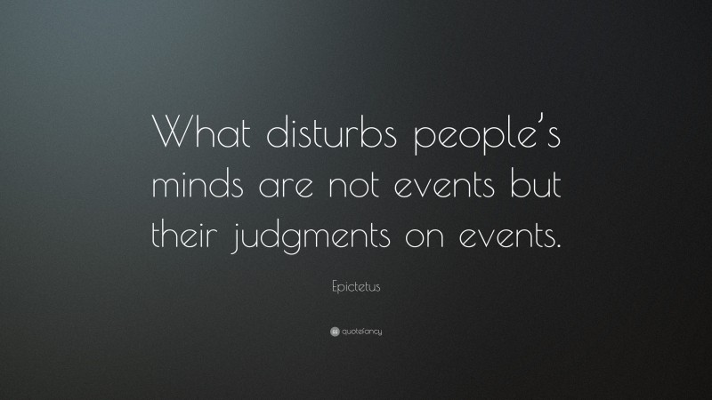 Epictetus Quote: “What disturbs people’s minds are not events but their judgments on events.”