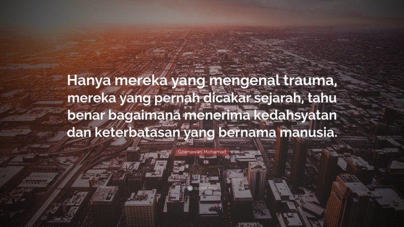 Goenawan Mohamad Quote: “Hanya mereka yang mengenal trauma, mereka yang pernah dicakar sejarah, tahu benar bagaimana menerima kedahsyatan dan keterbatasan yang bernama manusia.”