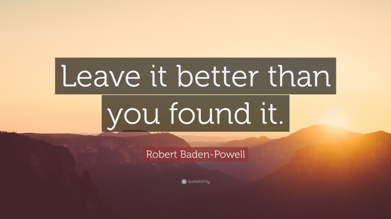 Robert Baden-Powell Quote: “Leave it better than you found it.”