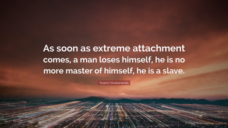 Swami Vivekananda Quote: “As soon as extreme attachment comes, a man loses himself, he is no more master of himself, he is a slave.”