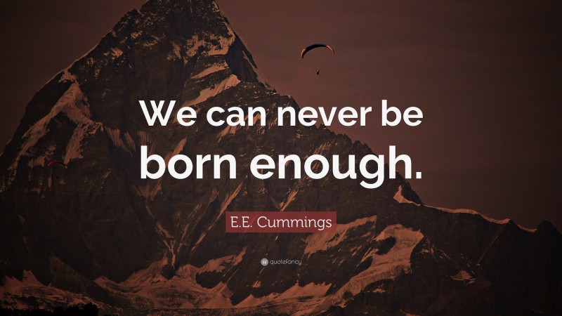 E.E. Cummings Quote: “We can never be born enough.”