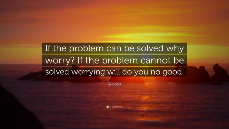 Śāntideva Quote: “If the problem can be solved why worry? If the problem cannot be solved worrying will do you no good.”