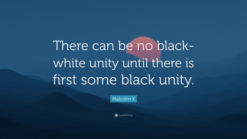 Malcolm X Quote: “There can be no black-white unity until there is first some black unity.”