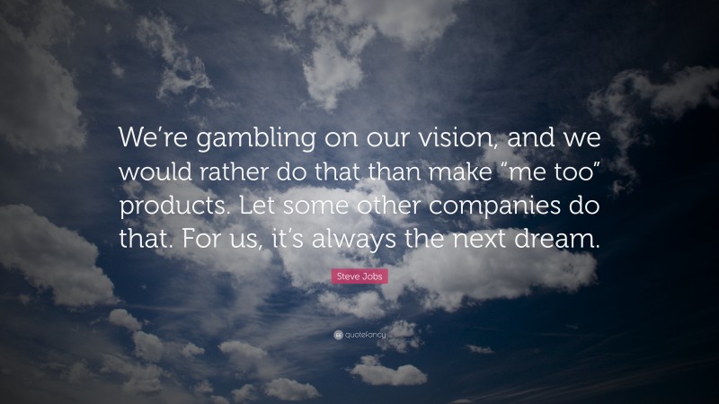 Steve Jobs Quote: “We’re gambling on our vision, and we would rather do that than make “me too” products. Let some other companies do that. For us, it’s always the next dream.”