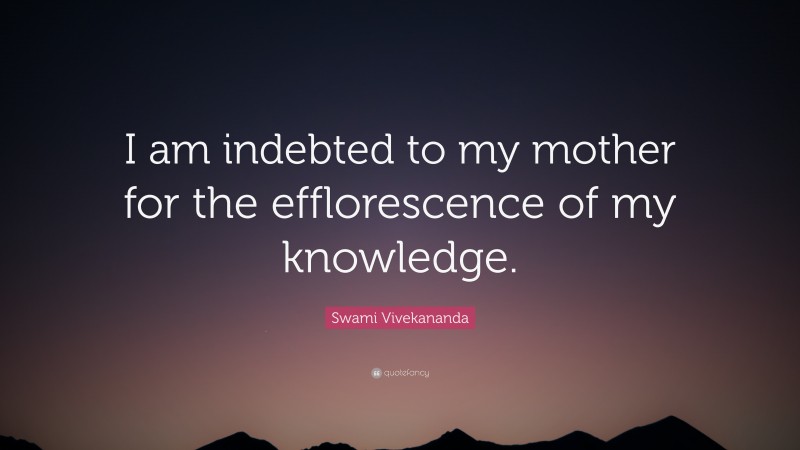 Swami Vivekananda Quote: “I am indebted to my mother for the efflorescence of my knowledge.”
