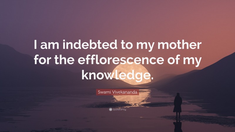 Swami Vivekananda Quote: “I am indebted to my mother for the efflorescence of my knowledge.”