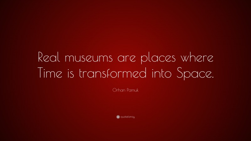 Orhan Pamuk Quote: “Real museums are places where Time is transformed into Space.”