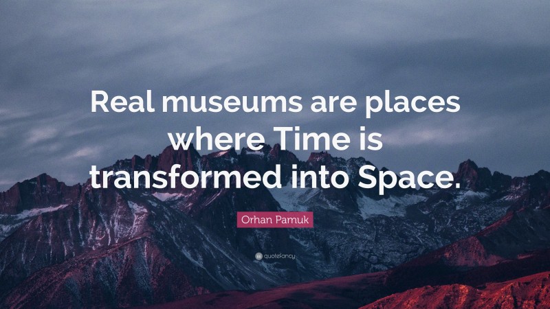 Orhan Pamuk Quote: “Real museums are places where Time is transformed into Space.”