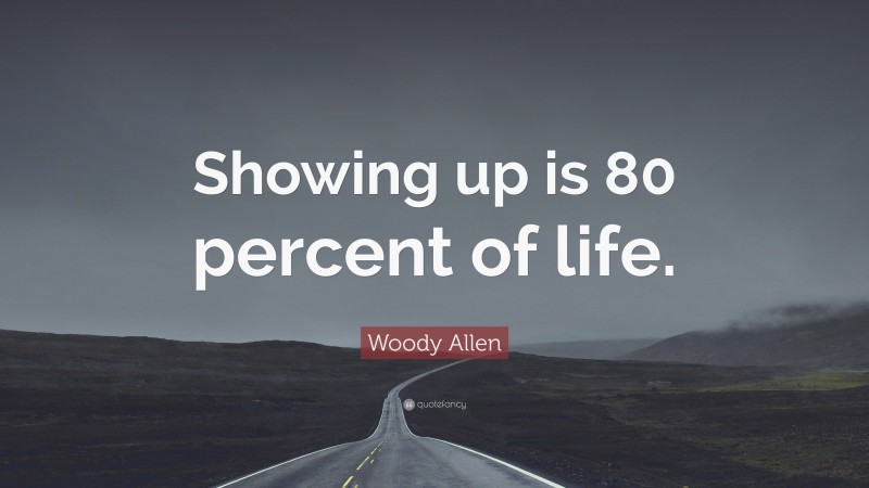 Woody Allen Quote: “Showing up is 80 percent of life.”