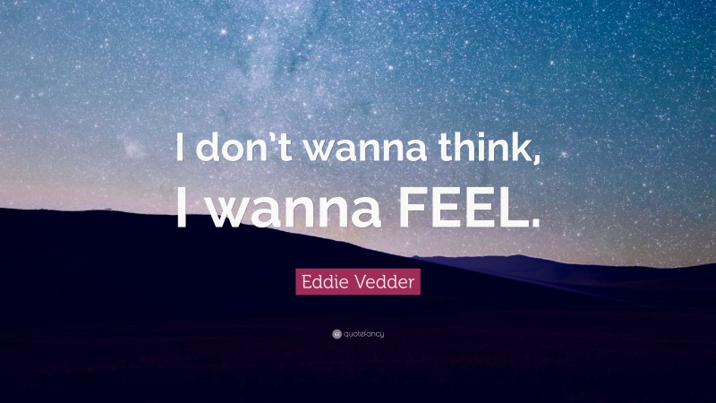 Eddie Vedder Quote: “I don’t wanna think, I wanna FEEL.”