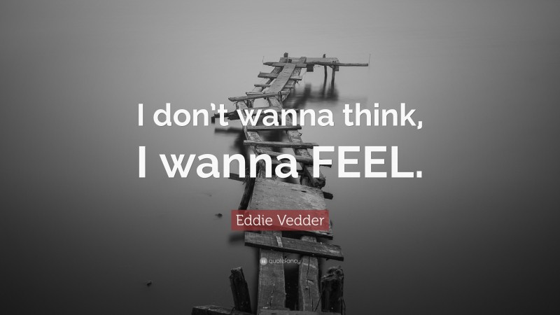 Eddie Vedder Quote: “I don’t wanna think, I wanna FEEL.”