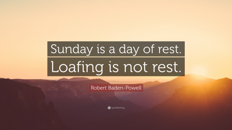 Robert Baden-Powell Quote: “Sunday is a day of rest. Loafing is not rest.”