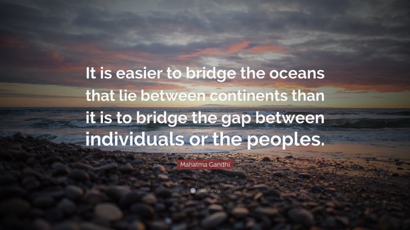 Mahatma Gandhi Quote: “It is easier to bridge the oceans that lie between continents than it is to bridge the gap between individuals or the peoples.”