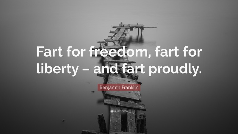 Benjamin Franklin Quote: “Fart for freedom, fart for liberty – and fart proudly.”