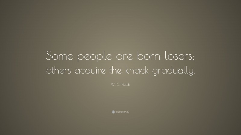 W. C. Fields Quote: “Some people are born losers; others acquire the knack gradually.”