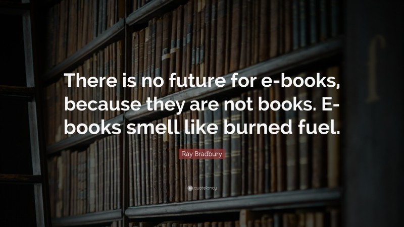 Ray Bradbury Quote: “There is no future for e-books, because they are not books. E-books smell like burned fuel.”