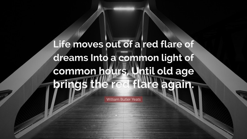 William Butler Yeats Quote: “Life moves out of a red flare of dreams Into a common light of common hours, Until old age brings the red flare again.”