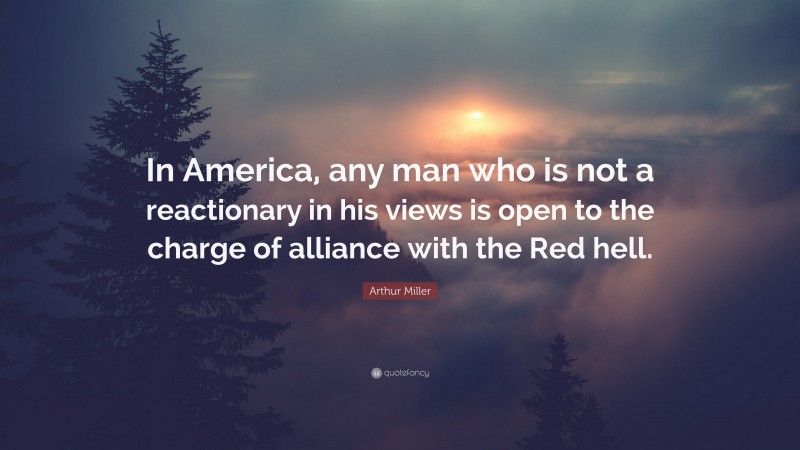 Arthur Miller Quote: “In America, any man who is not a reactionary in his views is open to the charge of alliance with the Red hell.”