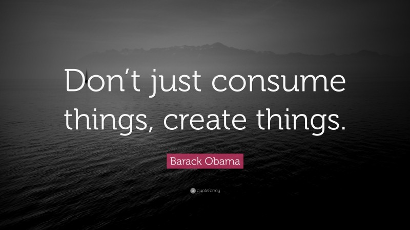 Barack Obama Quote: “Don’t just consume things, create things.”