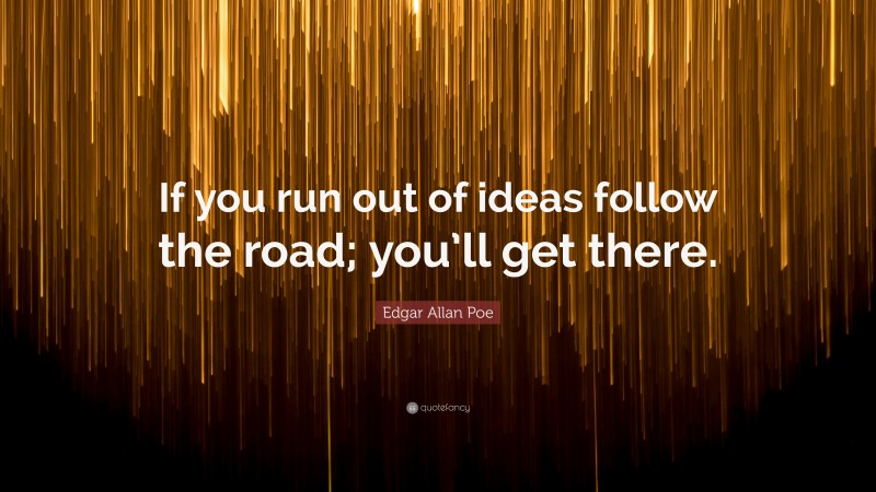 Edgar Allan Poe Quote: “If you run out of ideas follow the road; you’ll get there.”