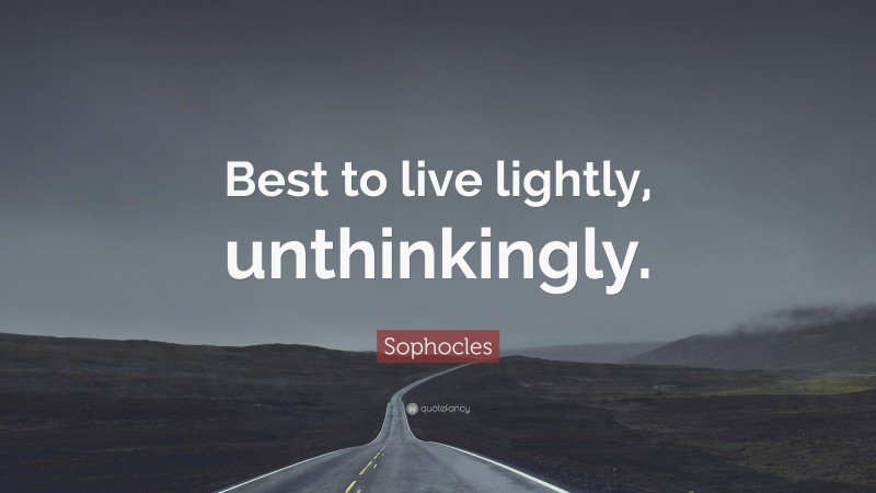 Sophocles Quote: “Best to live lightly, unthinkingly.”
