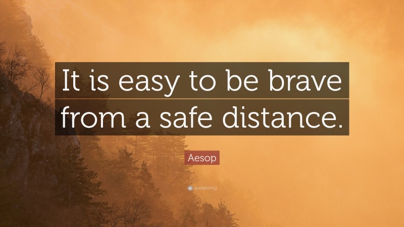 Aesop Quote: “It is easy to be brave from a safe distance.”