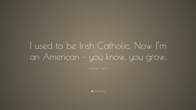 George Carlin Quote: “I used to be Irish Catholic. Now I’m an American – you know, you grow.”