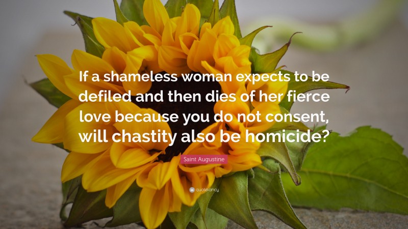 Saint Augustine Quote: “If a shameless woman expects to be defiled and then dies of her fierce love because you do not consent, will chastity also be homicide?”