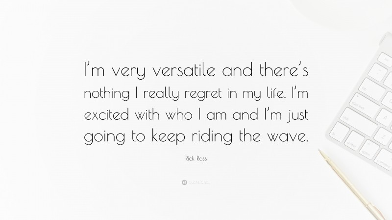 Rick Ross Quote: “I’m very versatile and there’s nothing I really regret in my life. I’m excited with who I am and I’m just going to keep riding the wave.”