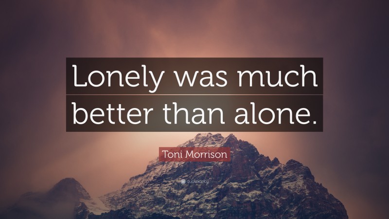 Toni Morrison Quote: “Lonely was much better than alone.”