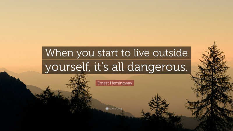 Ernest Hemingway Quote: “When you start to live outside yourself, it’s all dangerous.”