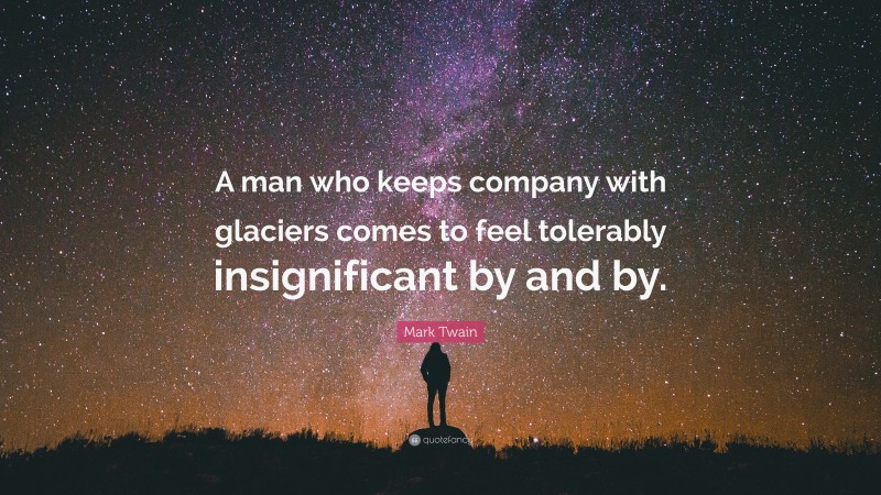 Mark Twain Quote: “A man who keeps company with glaciers comes to feel tolerably insignificant by and by.”