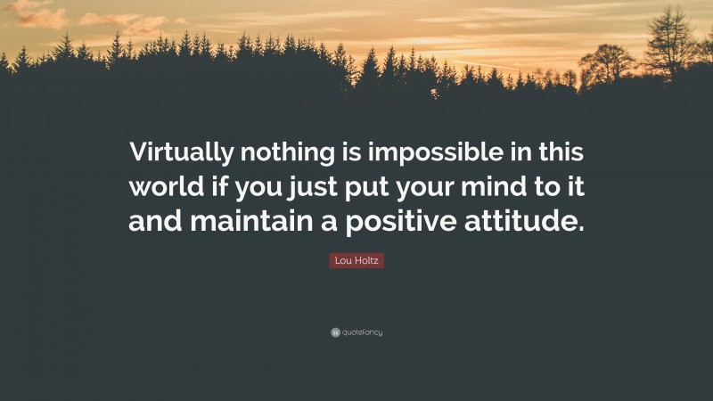Lou Holtz Quote: “Virtually nothing is impossible in this world if you just put your mind to it and maintain a positive attitude.”