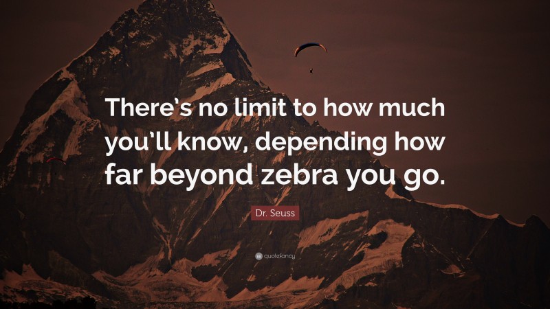 Dr. Seuss Quote: “There’s no limit to how much you’ll know, depending how far beyond zebra you go.”