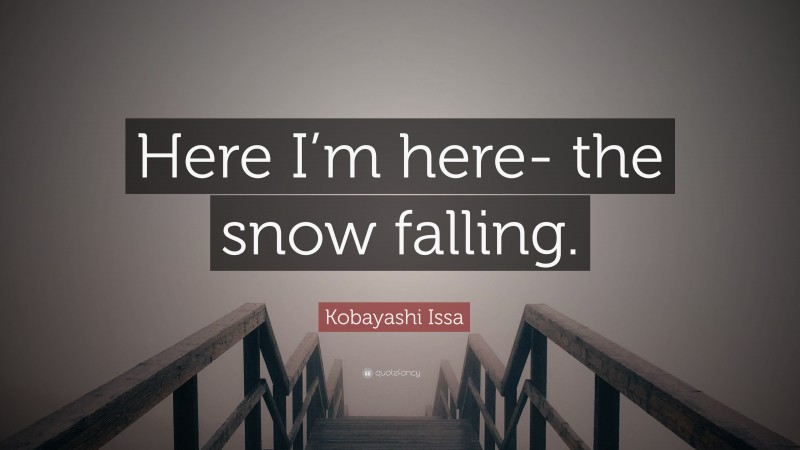 Kobayashi Issa Quote: “Here I’m here- the snow falling.”