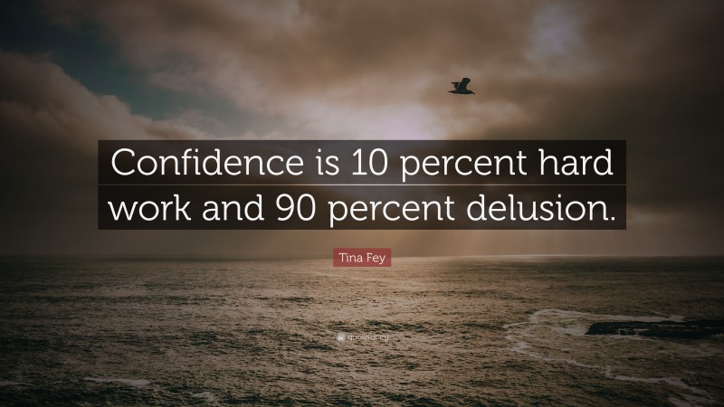 Tina Fey Quote: “Confidence is 10 percent hard work and 90 percent delusion.”