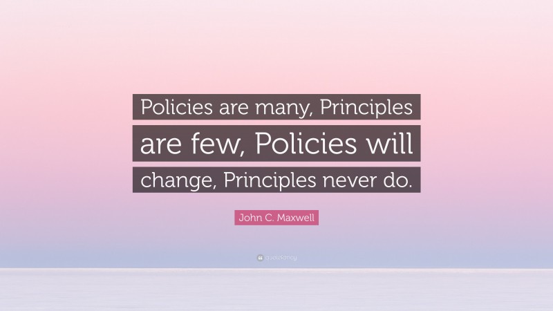 John C. Maxwell Quote: “Policies are many, Principles are few, Policies will change, Principles never do.”