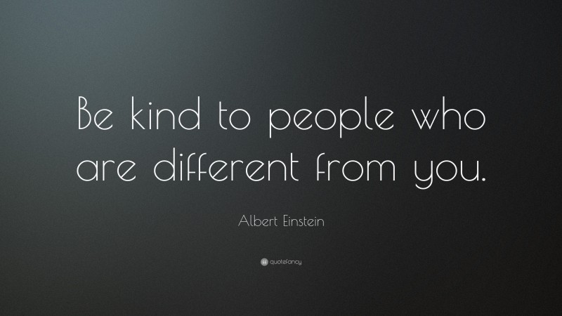 Albert Einstein Quote: “Be kind to people who are different from you.”