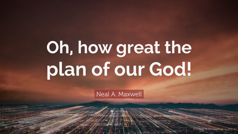 Neal A. Maxwell Quote: “Oh, how great the plan of our God!”