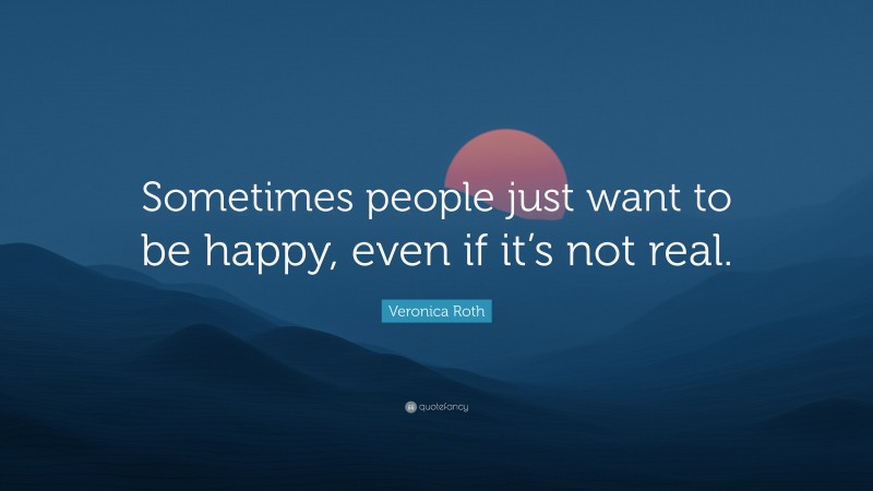 Veronica Roth Quote: “Sometimes people just want to be happy, even if it’s not real.”